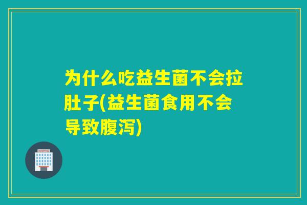 为什么吃益生菌不会拉肚子(益生菌食用不会导致)