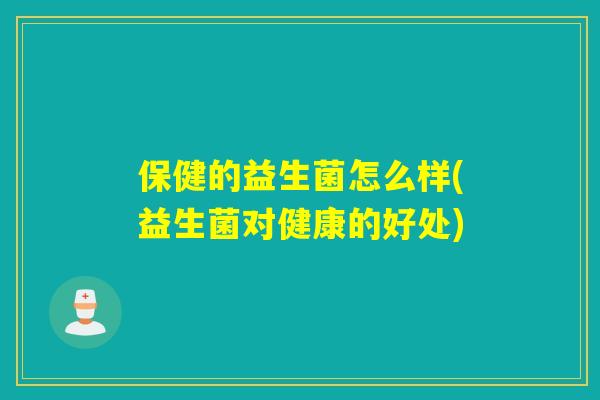 保健的益生菌怎么样(益生菌对健康的好处)