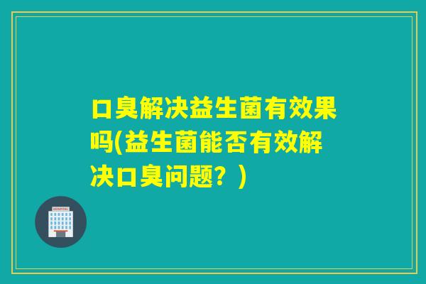 解决益生菌有效果吗(益生菌能否有效解决问题？)
