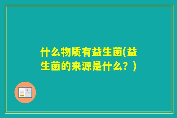 什么物质有益生菌(益生菌的来源是什么？)