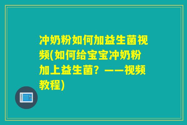 冲奶粉如何加益生菌视频(如何给宝宝冲奶粉加上益生菌？——视频教程)