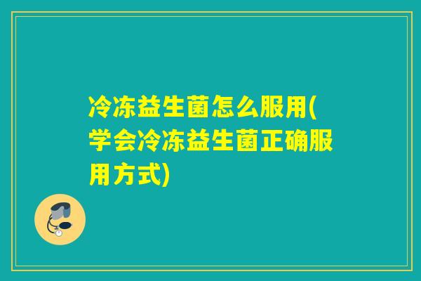 冷冻益生菌怎么服用(学会冷冻益生菌正确服用方式)