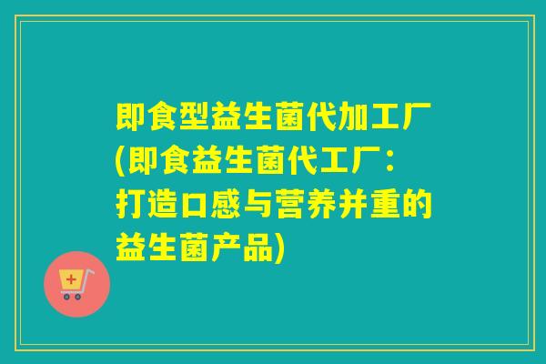 即食型益生菌代加工厂(即食益生菌代工厂：打造口感与营养并重的益生菌产品)