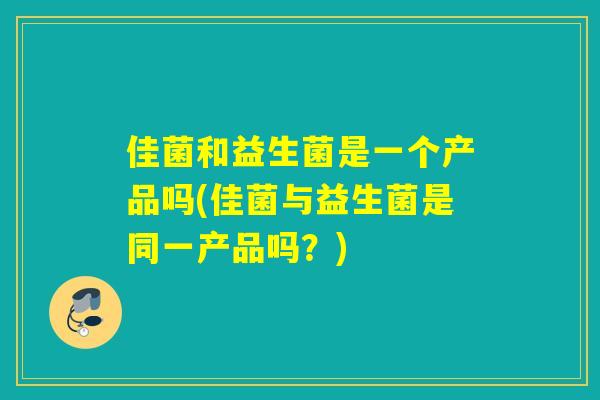 佳菌和益生菌是一个产品吗(佳菌与益生菌是同一产品吗?) 佳菌和益生菌是一个产品吗(佳菌与益生菌是同一产品吗?)