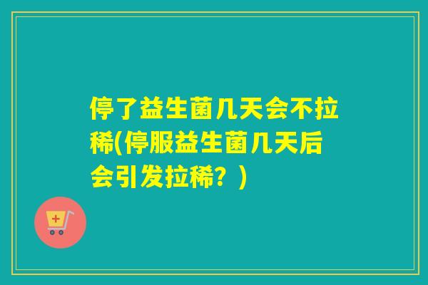 停了益生菌几天会不拉稀(停服益生菌几天后会引发拉稀？)