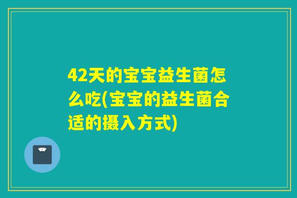 42天的宝宝益生菌怎么吃(宝宝的益生菌合适的摄入方式)