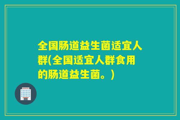 全国肠道益生菌适宜人群(全国适宜人群食用的肠道益生菌。)