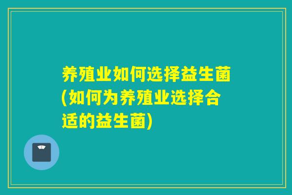 养殖业如何选择益生菌(如何为养殖业选择合适的益生菌) 养殖业如何选择益生菌(如何为养殖业选择合适的益生菌)
