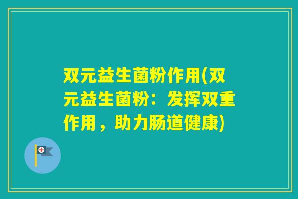 双元益生菌粉作用(双元益生菌粉:发挥双重作用,助力肠道健康) 双元益生菌粉作用(双元益生菌粉:发挥双重作用,助力肠道健康)