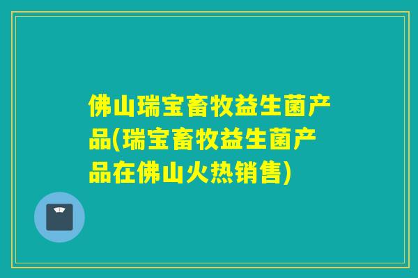 佛山瑞宝畜牧益生菌产品(瑞宝畜牧益生菌产品在佛山火热销售) 佛山瑞宝畜牧益生菌产品(瑞宝畜牧益生菌产品在佛山火热销售)