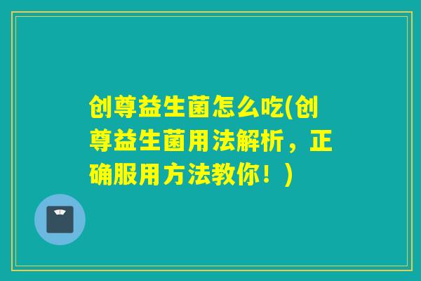 创尊益生菌怎么吃(创尊益生菌用法解析，正确服用方法教你！)
