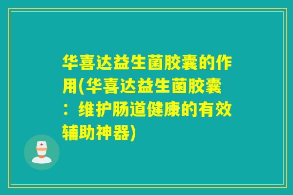 华喜达益生菌胶囊的作用(华喜达益生菌胶囊：维护肠道健康的有效辅助神器)