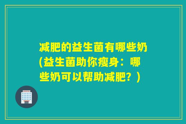 的益生菌有哪些奶(益生菌助你瘦身：哪些奶可以帮助？)