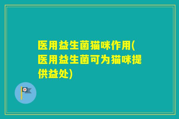 医用益生菌猫咪作用(医用益生菌可为猫咪提供益处)