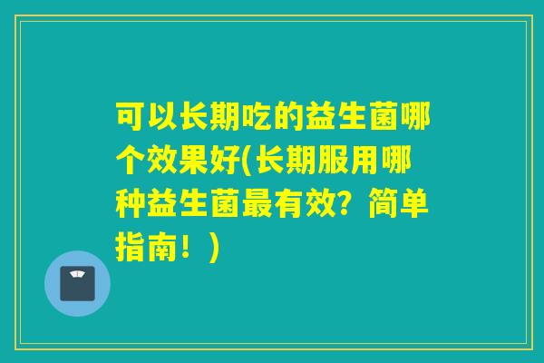 可以长期吃的益生菌哪个效果好(长期服用哪种益生菌有效？简单指南！)