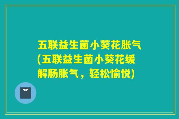 五联益生菌小葵花(五联益生菌小葵花缓解肠，轻松愉悦)