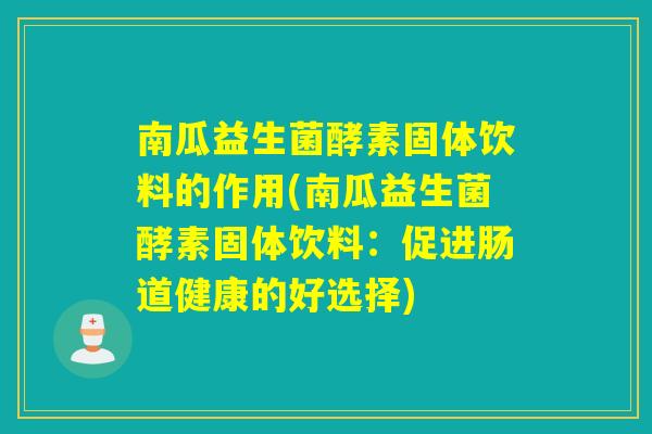 南瓜益生菌酵素固体饮料的作用(南瓜益生菌酵素固体饮料:促进肠道健康的好选择) 南瓜益生菌酵素固体饮料的作用(南瓜益生菌酵素固体饮料:促进肠道健康的好选择)