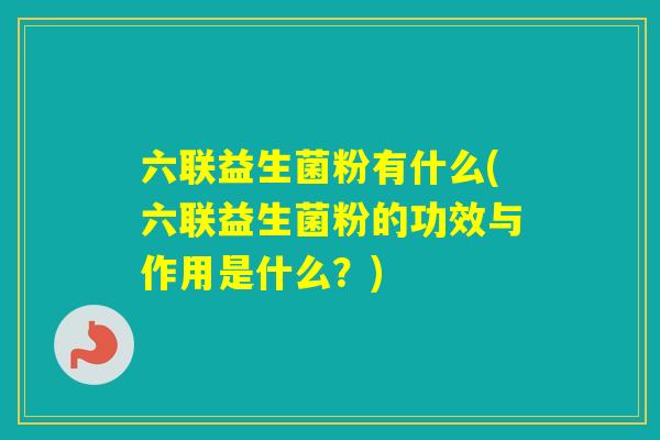 六联益生菌粉有什么(六联益生菌粉的功效与作用是什么?) 六联益生菌粉有什么(六联益生菌粉的功效与作用是什么?)