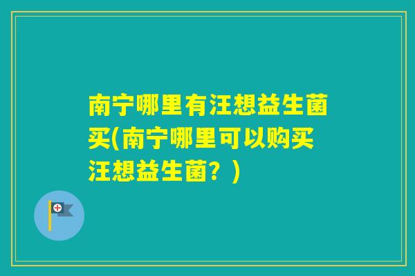 南宁哪里有汪想益生菌买(南宁哪里可以购买汪想益生菌？)
