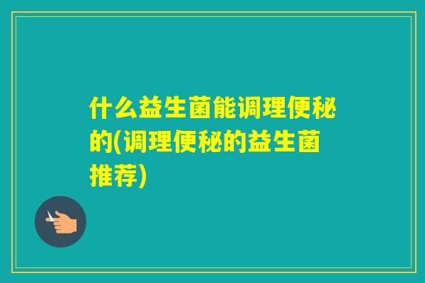 什么益生菌能调理的(调理的益生菌推荐) 什么益生菌能调理的(调理的益生菌推荐)