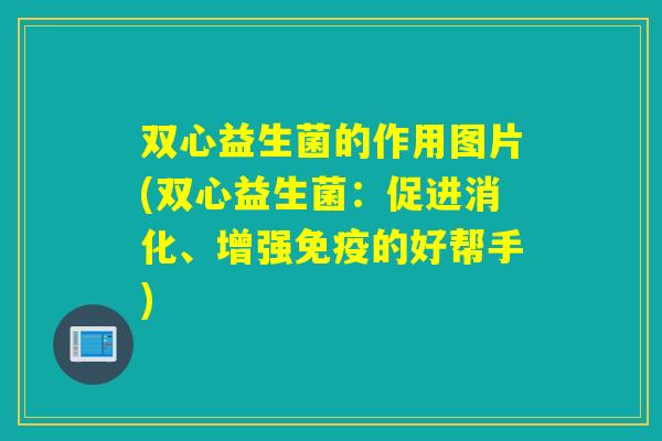 双心益生菌的作用图片(双心益生菌:促进消化、增强的好帮手) 双心益生菌的作用图片(双心益生菌:促进消化、增强的好帮手)