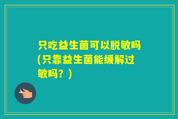 只吃益生菌可以脱敏吗(只靠益生菌能缓解吗?) 只吃益生菌可以脱敏吗(只靠益生菌能缓解吗?)