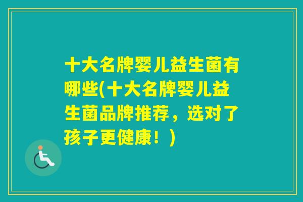十大名牌婴儿益生菌有哪些(十大名牌婴儿益生菌品牌推荐,选对了孩子更健康!) 十大名牌婴儿益生菌有哪些(十大名牌婴儿益生菌品牌推荐,选对了孩子更健康!)