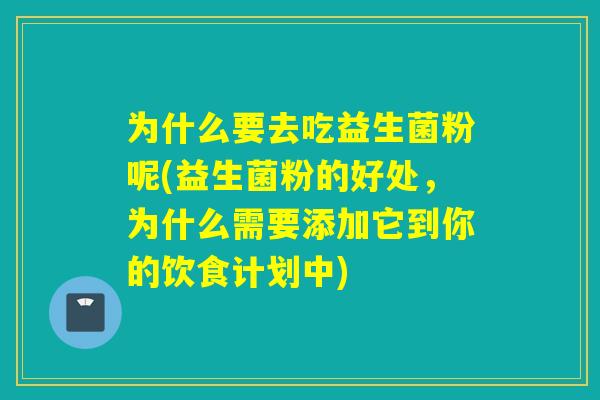 为什么要去吃益生菌粉呢(益生菌粉的好处，为什么需要添加它到你的饮食计划中)