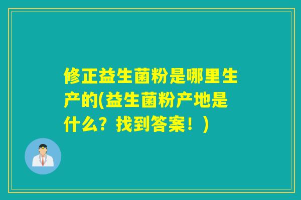 修正益生菌粉是哪里生产的(益生菌粉产地是什么?找到答案!) 修正益生菌粉是哪里生产的(益生菌粉产地是什么?找到答案!)
