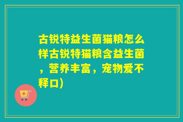 古锐特益生菌猫粮怎么样古锐特猫粮含益生菌，营养丰富，宠物爱不释口)