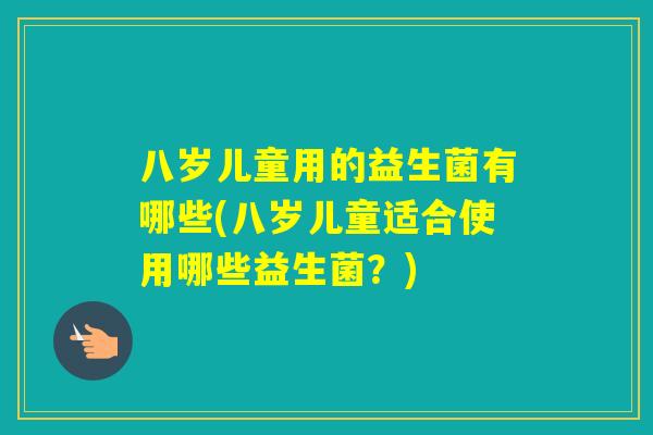 八岁儿童用的益生菌有哪些(八岁儿童适合使用哪些益生菌?) 八岁儿童用的益生菌有哪些(八岁儿童适合使用哪些益生菌?)