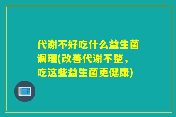 代谢不好吃什么益生菌调理(改善代谢不整,吃这些益生菌更健康) 代谢不好吃什么益生菌调理(改善代谢不整,吃这些益生菌更健康)