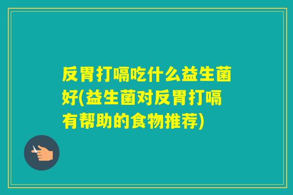 反胃打嗝吃什么益生菌好(益生菌对反胃打嗝有帮助的食物推荐) 反胃打嗝吃什么益生菌好(益生菌对反胃打嗝有帮助的食物推荐)