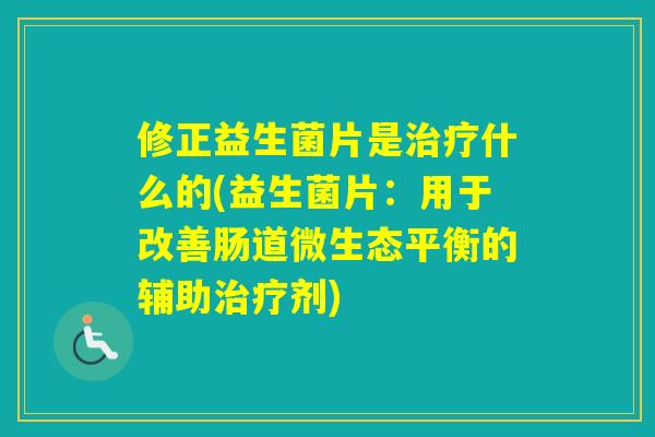 修正益生菌片是什么的(益生菌片：用于改善肠道微生态平衡的辅助剂)