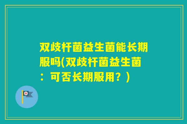 双歧杆菌益生菌能长期服吗(双歧杆菌益生菌:可否长期服用?) 双歧杆菌益生菌能长期服吗(双歧杆菌益生菌:可否长期服用?)