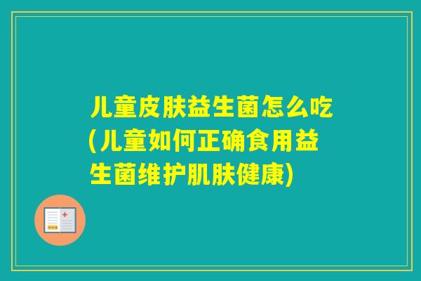 儿童益生菌怎么吃(儿童如何正确食用益生菌维护健康) 儿童益生菌怎么吃(儿童如何正确食用益生菌维护健康)