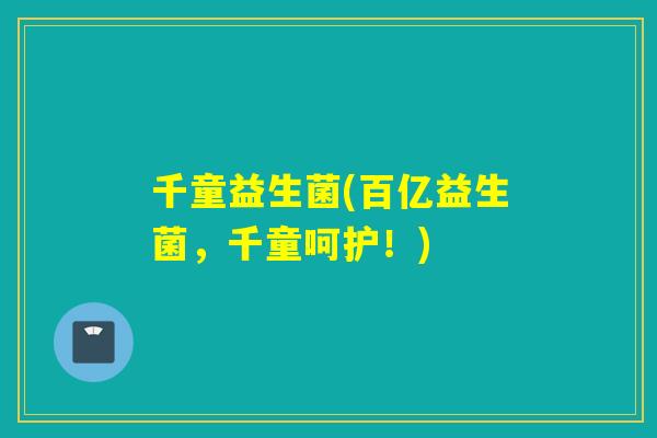 千童益生菌(百亿益生菌,千童呵护!) 千童益生菌(百亿益生菌,千童呵护!)