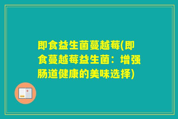 即食益生菌蔓越莓(即食蔓越莓益生菌:增强肠道健康的美味选择) 即食益生菌蔓越莓(即食蔓越莓益生菌:增强肠道健康的美味选择)