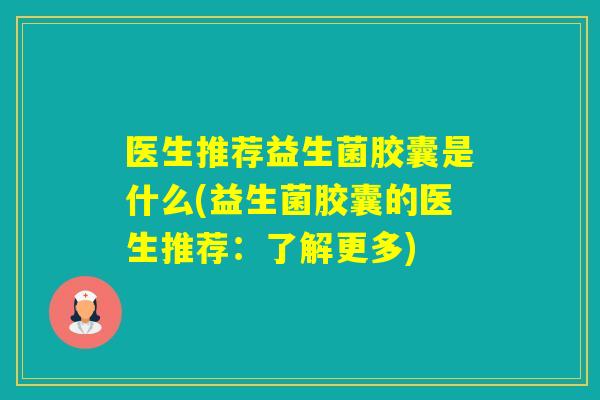 医生推荐益生菌胶囊是什么(益生菌胶囊的医生推荐：了解更多)