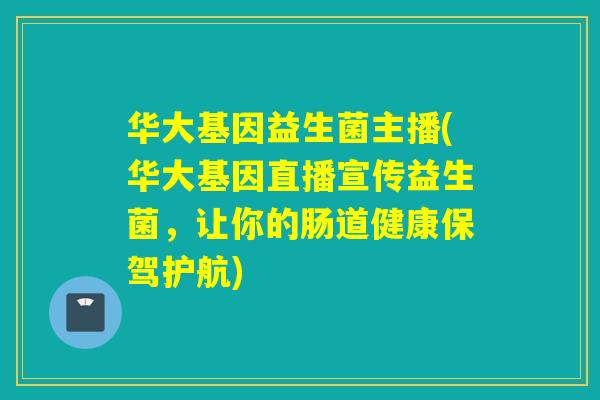 华大基因益生菌主播(华大基因直播宣传益生菌,让你的肠道健康保驾护航) 华大基因益生菌主播(华大基因直播宣传益生菌,让你的肠道健康保驾护航)