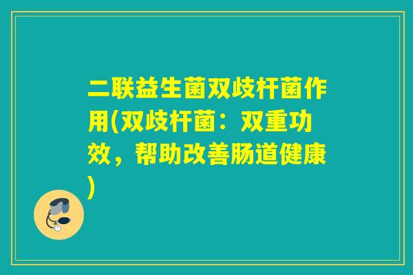 二联益生菌双歧杆菌作用(双歧杆菌：双重功效，帮助改善肠道健康)