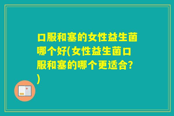 口服和塞的女性益生菌哪个好(女性益生菌口服和塞的哪个更适合？)