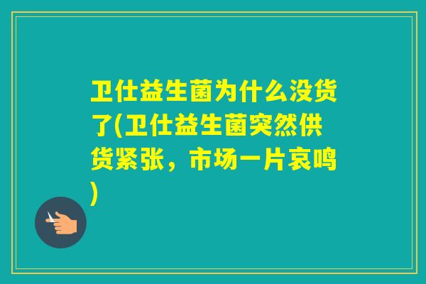 卫仕益生菌为什么没货了(卫仕益生菌突然供货紧张，市场一片哀鸣)
