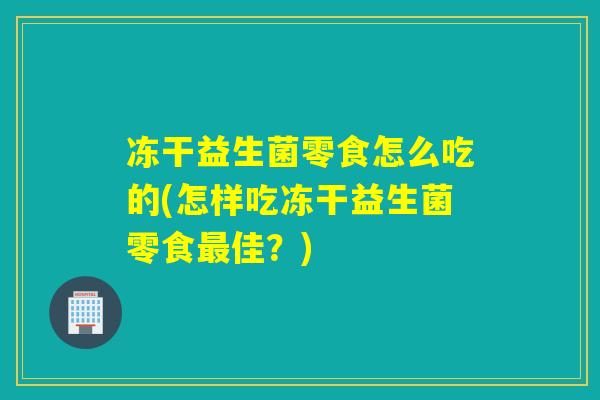 冻干益生菌零食怎么吃的(怎样吃冻干益生菌零食佳？)