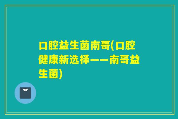 口腔益生菌南哥(口腔健康新选择——南哥益生菌)