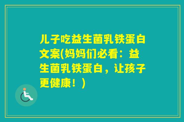 儿子吃益生菌乳铁蛋白文案(妈妈们必看:益生菌乳铁蛋白,让孩子更健康!) 儿子吃益生菌乳铁蛋白文案(妈妈们必看:益生菌乳铁蛋白,让孩子更健康!)