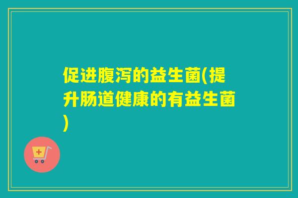 促进的益生菌(提升肠道健康的有益生菌)