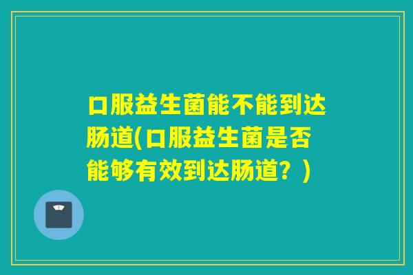 口服益生菌能不能到达肠道(口服益生菌是否能够有效到达肠道？)