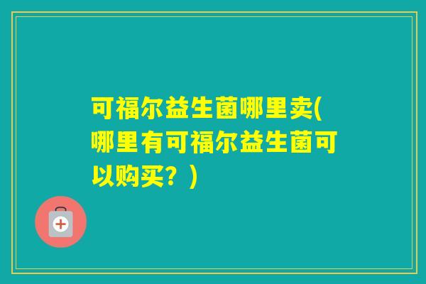 可福尔益生菌哪里卖(哪里有可福尔益生菌可以购买?) 可福尔益生菌哪里卖(哪里有可福尔益生菌可以购买?)