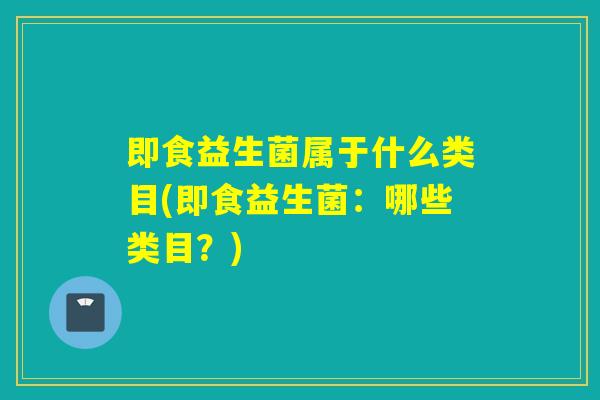 即食益生菌属于什么类目(即食益生菌：哪些类目？)